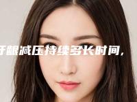 牙龈减压持续多长时间,牙龈减压术维持时间大概多久