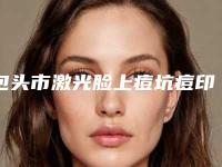 包头市激光脸上痘坑痘印去除医院排行榜十强实力预测(包头瑞薇医疗美容整形诊所口碑推荐)