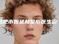 合肥市姬延林整形医生价格(价目)2025最新分享