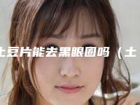 土豆片能去黑眼圈吗(土豆片真的可以去黑眼圈吗)