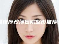 嘴皮厚改薄医院整形推荐：嘴皮厚改薄医院前30名良心名单来啦