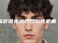 临沂激光治疗凹陷性疤痕术后有效果吗