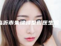 临沂市朱瑞峰整形医生价格表口碑洋气出炉