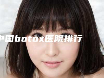 中国botox医院排行榜：botox医院前50位决出