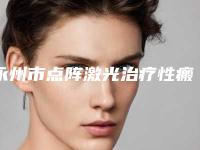 永州市点阵激光治疗性瘢痕医院哪家好(永州市点阵激光治疗性瘢痕医院排名综合实力前十强权威筛选效果更有保障)