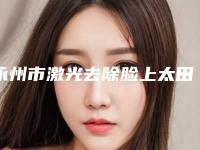 永州市激光去除脸上太田痣医生在榜清单口碑亲测-蒋杨医生技术靠谱吗坑人不