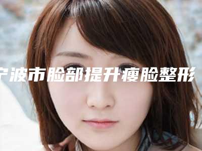宁波市脸部提升瘦脸整形医生哪些做的好-许哲医生公立私立谁更靠谱