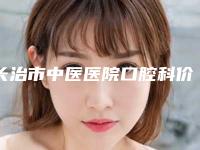 长治市中医医院口腔科价格(价目)2025版公示-附牙根修复案例