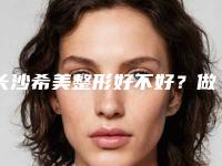 长沙希美整形好不好？做双眼皮怎么样不？真人效果图展示！
