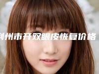 荆州市开双眼皮恢复价格表2025版免费查询(开双眼皮恢复均价为:8187元)