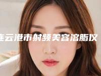 连云港市射频美容溶脂仪价格收费表全方位公开(射频美容溶脂仪整形大概费用是多少)