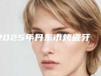 2025年丹东市烤瓷牙桥修复价格价位表2025版详情