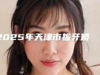 2025年天津市拔牙矫正牙齿改变脸型医院前十佳排行榜机构大PK-天津河东欢美口腔门诊部鳌头独占