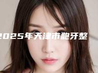 2025年天津市龅牙整形医院综合实力前十名口碑排行榜精挑细选-天津市龅牙整形口腔医院