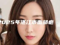 2025年湛江市面部疤痕修复术整形外科价格表2025一览（湛江市面部疤痕修复术价位高不高）